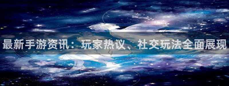 高德娱乐登陆：最新手游资讯：玩家热议、社交玩法全面展现