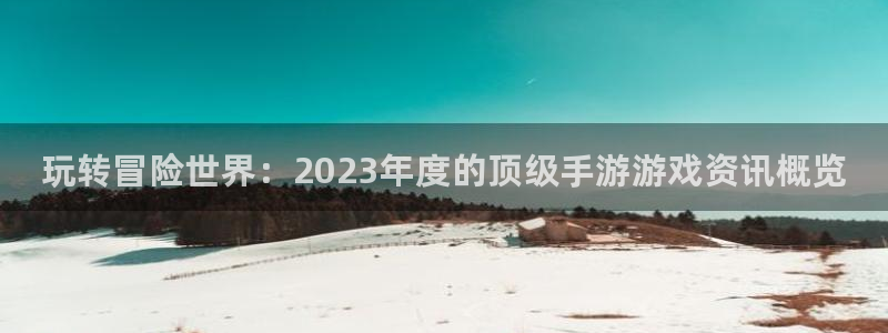 高德娱乐登录地址：玩转冒险世界：2023年度的顶级手游游戏资