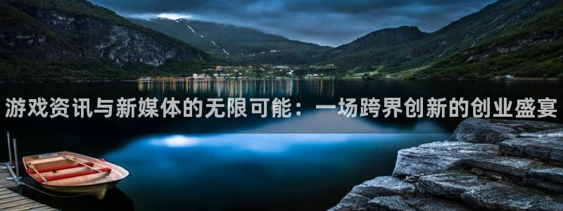 高德娱乐注册平台：游戏资讯与新媒体的无限可能：一场跨界创新的