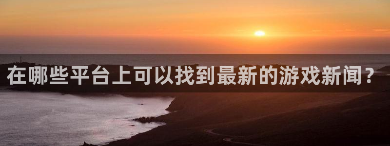 高德娱乐测速：在哪些平台上可以找到最新的游戏新闻？