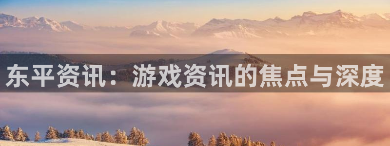 高德娱乐登陆地址：东平资讯：游戏资讯的焦点与深度