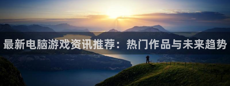 高德娱乐怎么注册：最新电脑游戏资讯推荐：热门作品与未来趋势