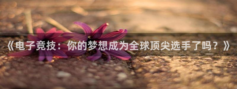 手机高德娱乐下载安装：《电子竞技：你的梦想成为全球顶尖选手了