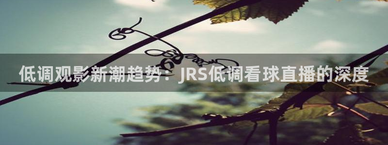 熊猫体育足球直播在线观看：低调观影新潮趋势：JRS低调看球直播的深度