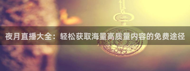 熊猫体育平台：夜月直播大全：轻松获取海量高质量内容的免费途径